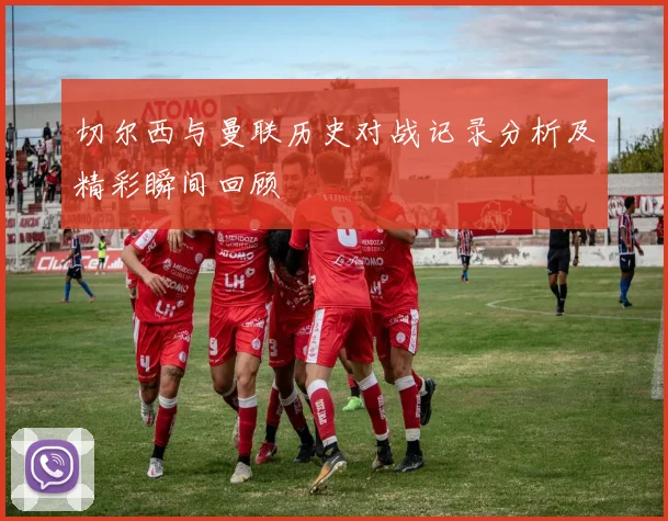 切尔西与曼联历史对战记录分析及精彩瞬间回顾